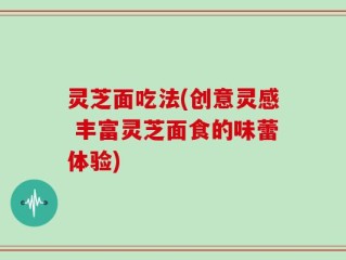 灵芝面吃法(创意灵感 丰富灵芝面食的味蕾体验)