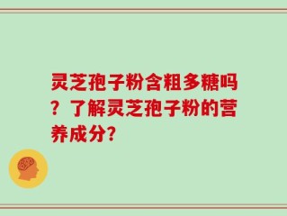 灵芝孢子粉含粗多糖吗？了解灵芝孢子粉的营养成分？