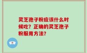灵芝孢子粉应该什么时候吃？正确的灵芝孢子粉服用方法？