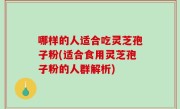 哪样的人适合吃灵芝孢子粉(适合食用灵芝孢子粉的人群解析)