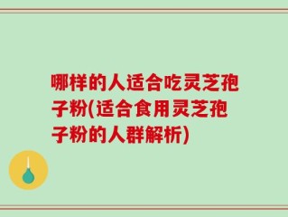 哪样的人适合吃灵芝孢子粉(适合食用灵芝孢子粉的人群解析)