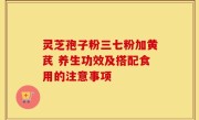 灵芝孢子粉三七粉加黄芪 养生功效及搭配食用的注意事项