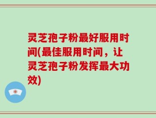 灵芝孢子粉最好服用时间(最佳服用时间，让灵芝孢子粉发挥最大功效)