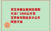 灵芝多糖含量测定提取方法？1000公斤灵芝萃体可取出多少公斤纯孢子油