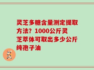 灵芝多糖含量测定提取方法？1000公斤灵芝萃体可取出多少公斤纯孢子油