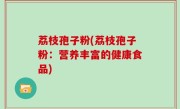 荔枝孢子粉(荔枝孢子粉：营养丰富的健康食品)
