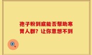 孢子粉到底能否帮助寒胃人群？让你意想不到