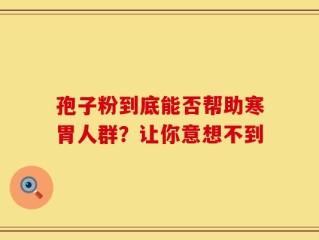 孢子粉到底能否帮助寒胃人群？让你意想不到