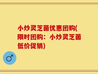 小炒灵芝菌优惠团购(限时团购：小炒灵芝菌低价促销)