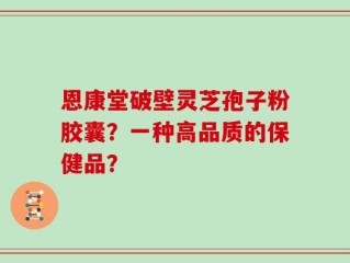恩康堂破壁灵芝孢子粉胶囊？一种高品质的保健品？