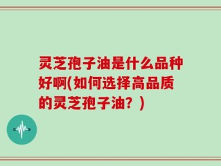 灵芝孢子油是什么品种好啊(如何选择高品质的灵芝孢子油？)