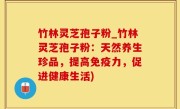 竹林灵芝孢子粉_竹林灵芝孢子粉：天然养生珍品，提高免疫力，促进健康生活)