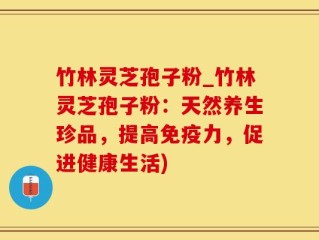 竹林灵芝孢子粉_竹林灵芝孢子粉：天然养生珍品，提高免疫力，促进健康生活)