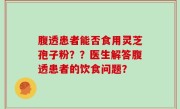 腹透患者能否食用灵芝孢子粉？？医生解答腹透患者的饮食问题？