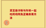 灵芝孢子粉与牛奶一起吃的功效及正确食用方法