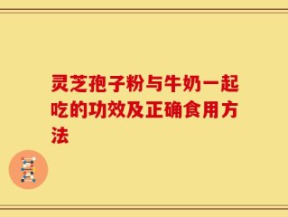灵芝孢子粉与牛奶一起吃的功效及正确食用方法