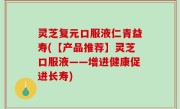 灵芝复元口服液仁青益寿(【产品推荐】灵芝口服液——增进健康促进长寿)