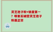灵芝孢子粉+销量第一？哪里买破壁灵芝孢子粉最正宗