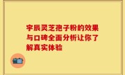 宇辰灵芝孢子粉的效果与口碑全面分析让你了解真实体验