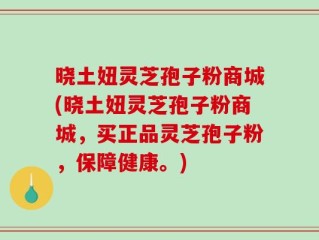 晓土妞灵芝孢子粉商城(晓土妞灵芝孢子粉商城，买正品灵芝孢子粉，保障健康。)