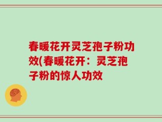 春暖花开灵芝孢子粉功效(春暖花开：灵芝孢子粉的惊人功效