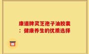 康道牌灵芝孢子油胶囊:健康养生的优质选择