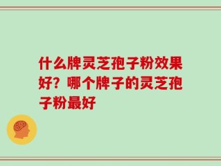 什么牌灵芝孢子粉效果好？哪个牌子的灵芝孢子粉最好