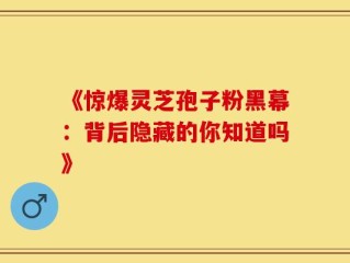 《惊爆灵芝孢子粉黑幕：背后隐藏的你知道吗》