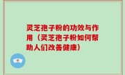 灵芝孢子粉的功效与作用（灵芝孢子粉如何帮助人们改善健康）