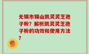 无锡市锡山凯灵灵芝孢子粉？解析凯灵灵芝孢子粉的功效和使用方法？