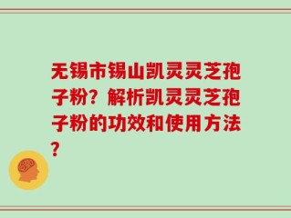 无锡市锡山凯灵灵芝孢子粉？解析凯灵灵芝孢子粉的功效和使用方法？
