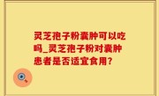灵芝孢子粉囊肿可以吃吗_灵芝孢子粉对囊肿患者是否适宜食用？