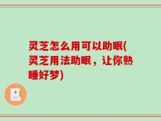 灵芝怎么用可以助眠(灵芝用法助眠，让你熟睡好梦)