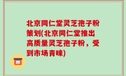 北京同仁堂灵芝孢子粉策划(北京同仁堂推出高质量灵芝孢子粉，受到市场青睐)