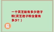 一个灵芝能有多少孢子粉(灵芝孢子粉含量有多少？)