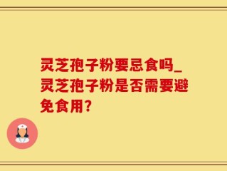 灵芝孢子粉要忌食吗_灵芝孢子粉是否需要避免食用？