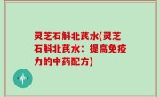 灵芝石斛北芪水(灵芝石斛北芪水：提高免疫力的中药配方)