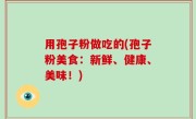 用孢子粉做吃的(孢子粉美食：新鲜、健康、美味！)