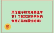 灵芝孢子粉食用最佳季节？了解灵芝孢子粉的食用方法和最佳时间？