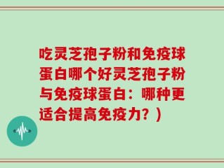 吃灵芝孢子粉和免疫球蛋白哪个好灵芝孢子粉与免疫球蛋白：哪种更适合提高免疫力？)