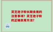 灵芝孢子粉长期食用的注意事项？灵芝孢子粉的正确食用方法？