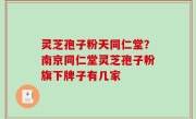灵芝孢子粉天同仁堂？南京同仁堂灵芝孢子粉旗下牌子有几家