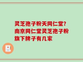 灵芝孢子粉天同仁堂？南京同仁堂灵芝孢子粉旗下牌子有几家