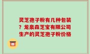 灵芝孢子粉有几种包装？龙泉森芝宝有限公司生产的灵芝孢子粉价格