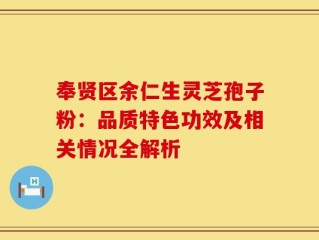 奉贤区余仁生灵芝孢子粉：品质特色功效及相关情况全解析