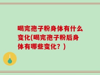 喝完孢子粉身体有什么变化(喝完孢子粉后身体有哪些变化？)