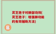 灵芝孢子对肺部功效(灵芝孢子：增强肺功能的有效辅助方法)