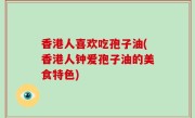 香港人喜欢吃孢子油(香港人钟爱孢子油的美食特色)