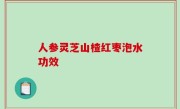 人参灵芝山楂红枣泡水功效
