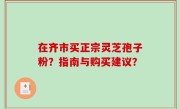 在齐市买正宗灵芝孢子粉？指南与购买建议？
